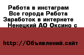 Работа в инстаграм - Все города Работа » Заработок в интернете   . Ненецкий АО,Оксино с.